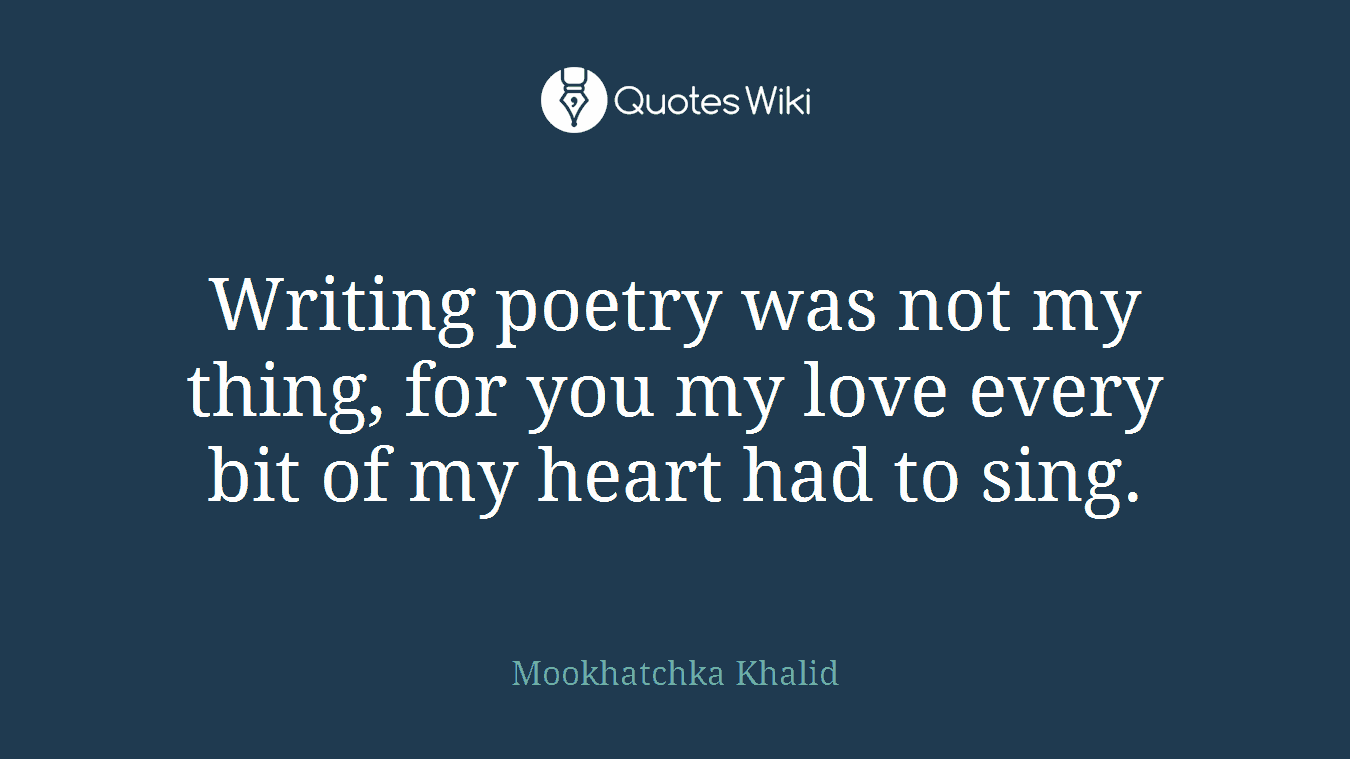 Writing poetry was not my thing, for you my love every bit of my heart had to sing.