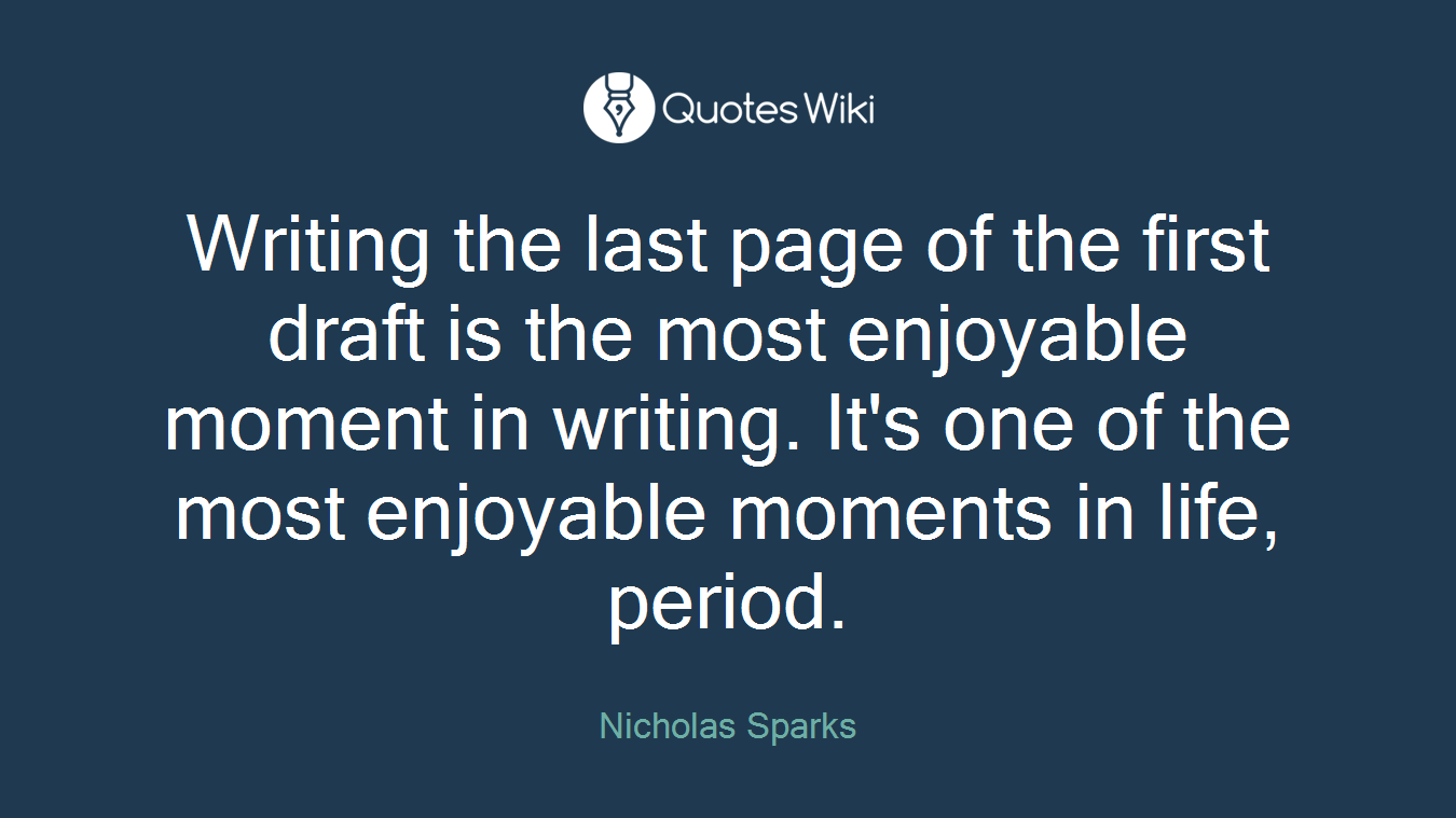 Writing the last page of the first draft is the most enjoyable moment in writing. It's one of the most enjoyable moments in life, period.