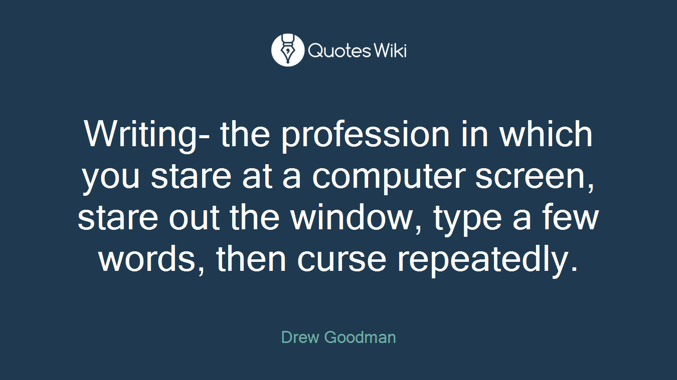 Writing- the profession in which you stare at a computer screen, stare out the window, type a few words, then curse repeatedly.