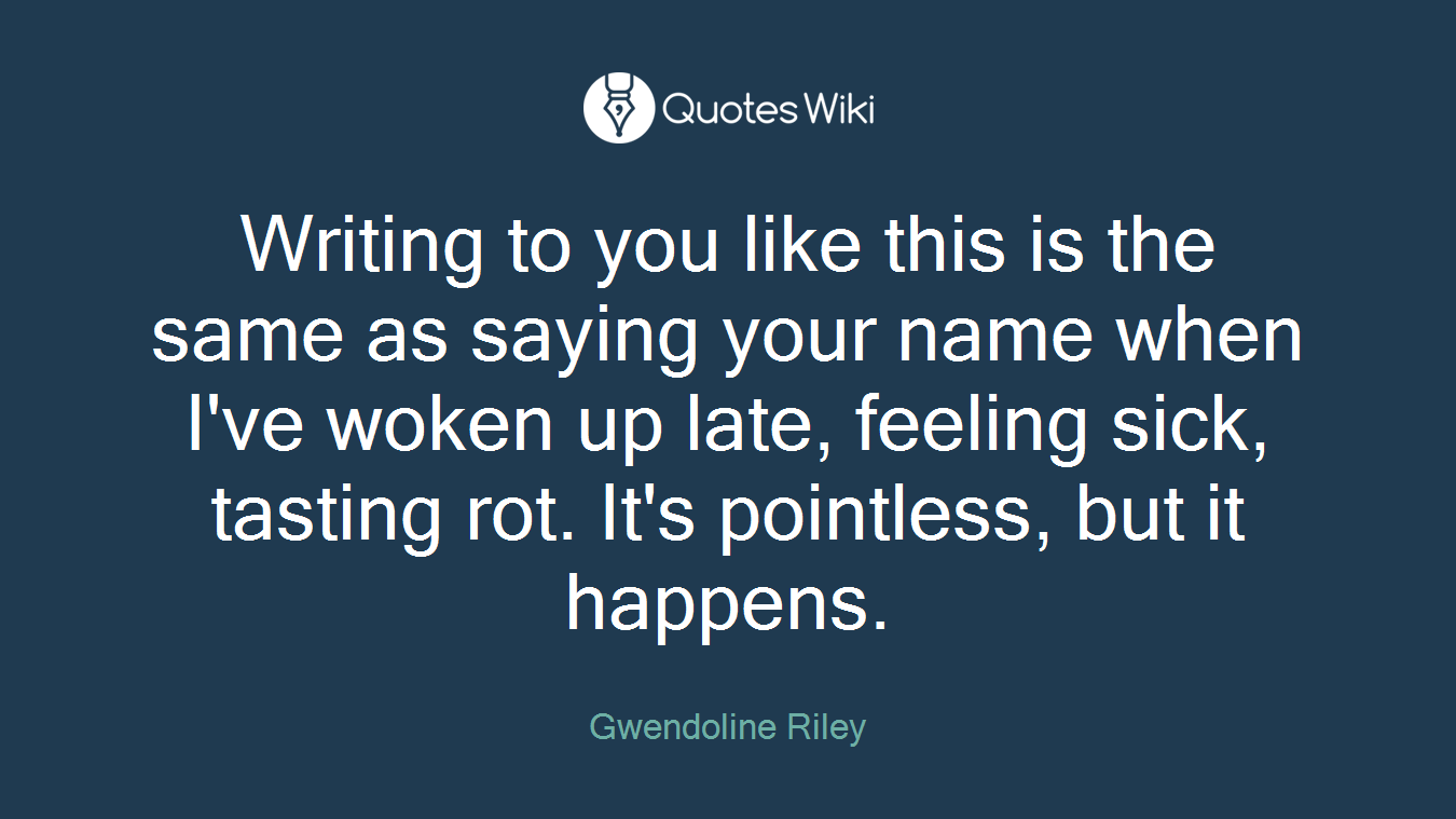 Writing to you like this is the same as saying your name when I've woken up late, feeling sick, tasting rot. It's pointless, but it happens.