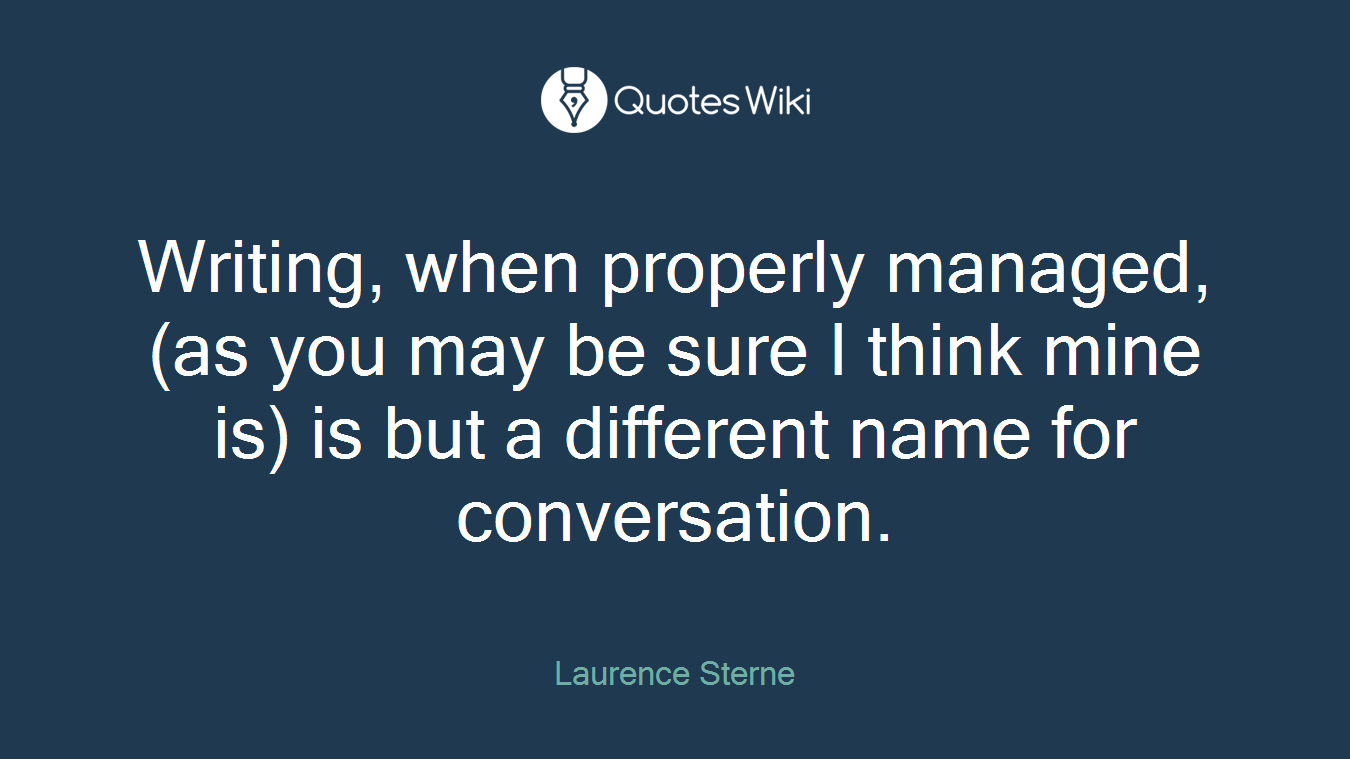 Writing, when properly managed, (as you may be sure I think mine is) is but a different name for conversation.