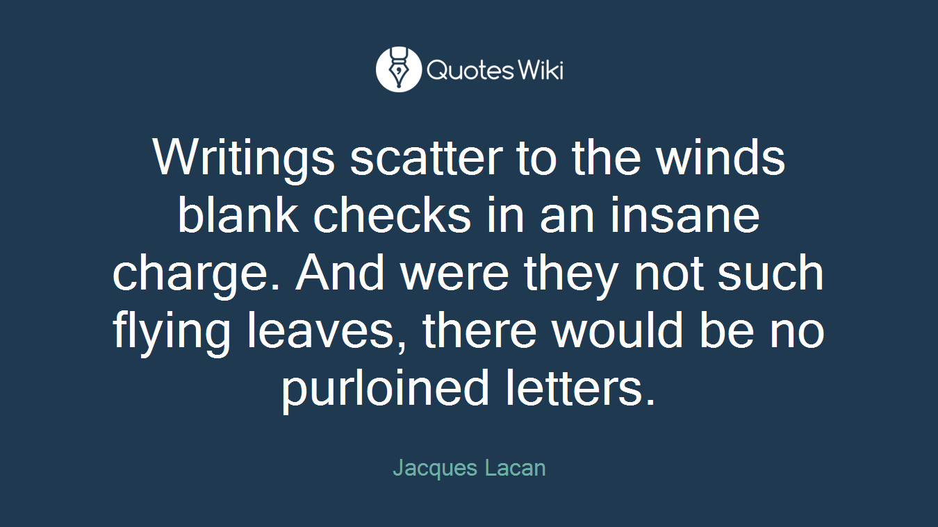 Writings scatter to the winds blank checks in an insane charge. And were they not such flying leaves, there would be no purloined letters.