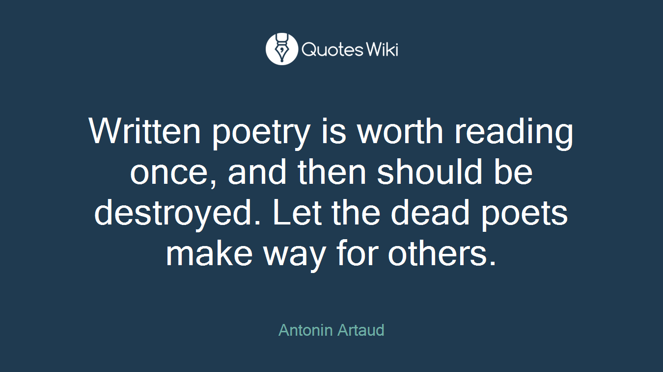 Written poetry is worth reading once, and then should be destroyed. Let the dead poets make way for others.