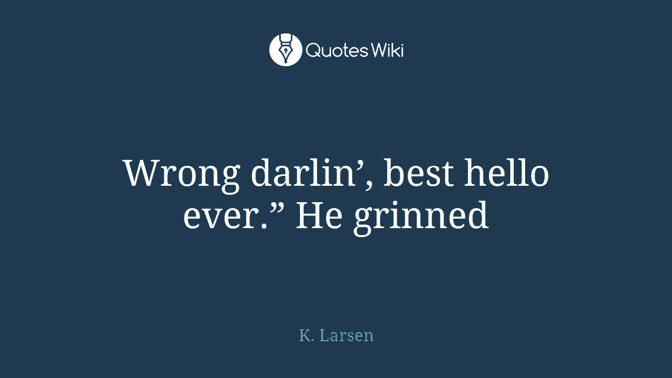Wrong darlin’, best hello ever.” He grinned