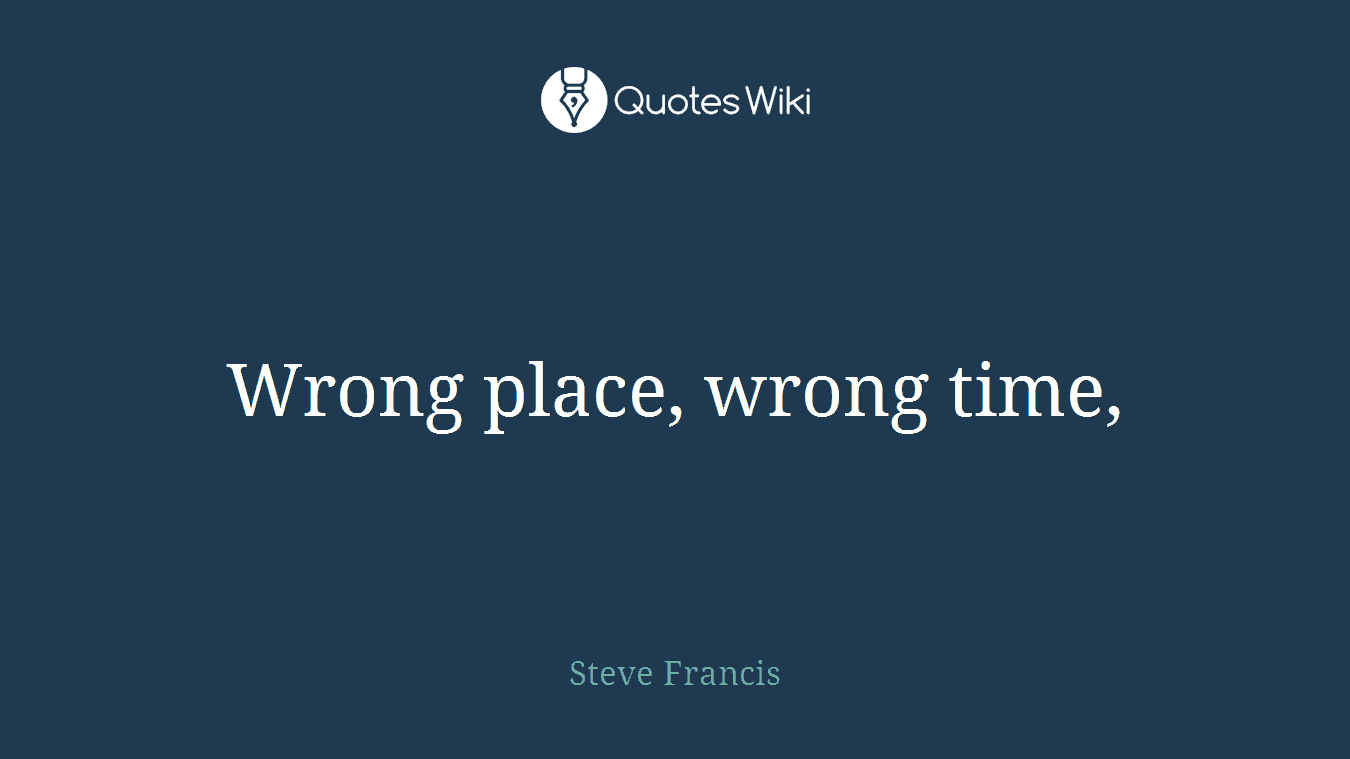 Wrong place, wrong time,