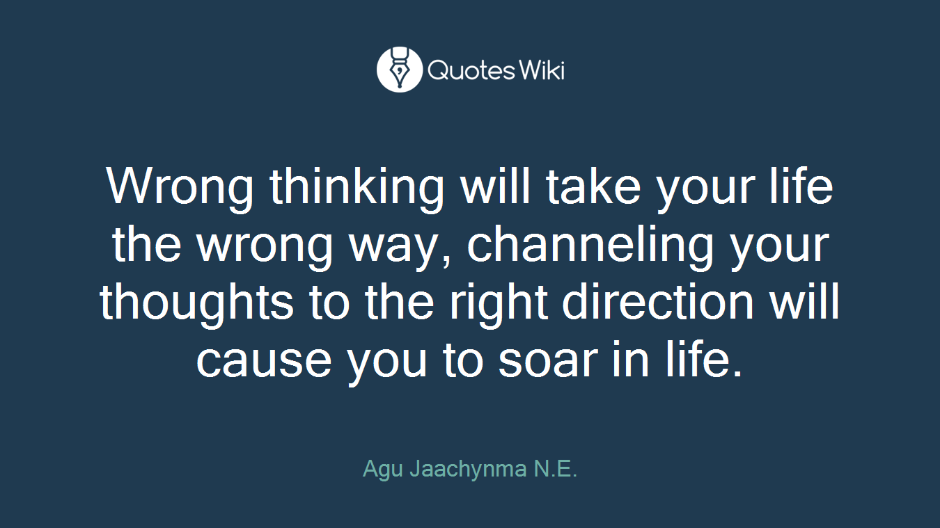 Wrong thinking will take your life the wrong way, channeling your thoughts to the right direction will cause you to soar in life.
