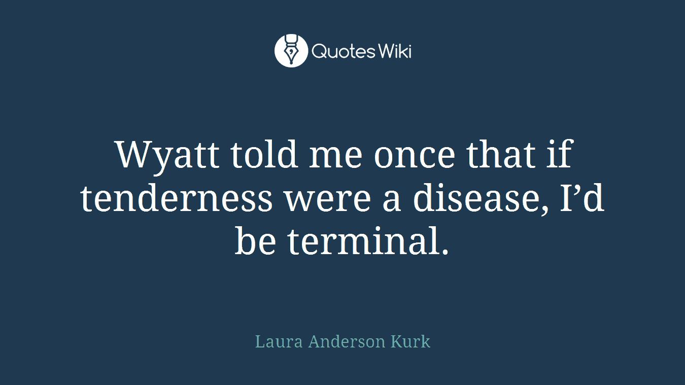 Wyatt told me once that if tenderness were a disease, I’d be terminal.