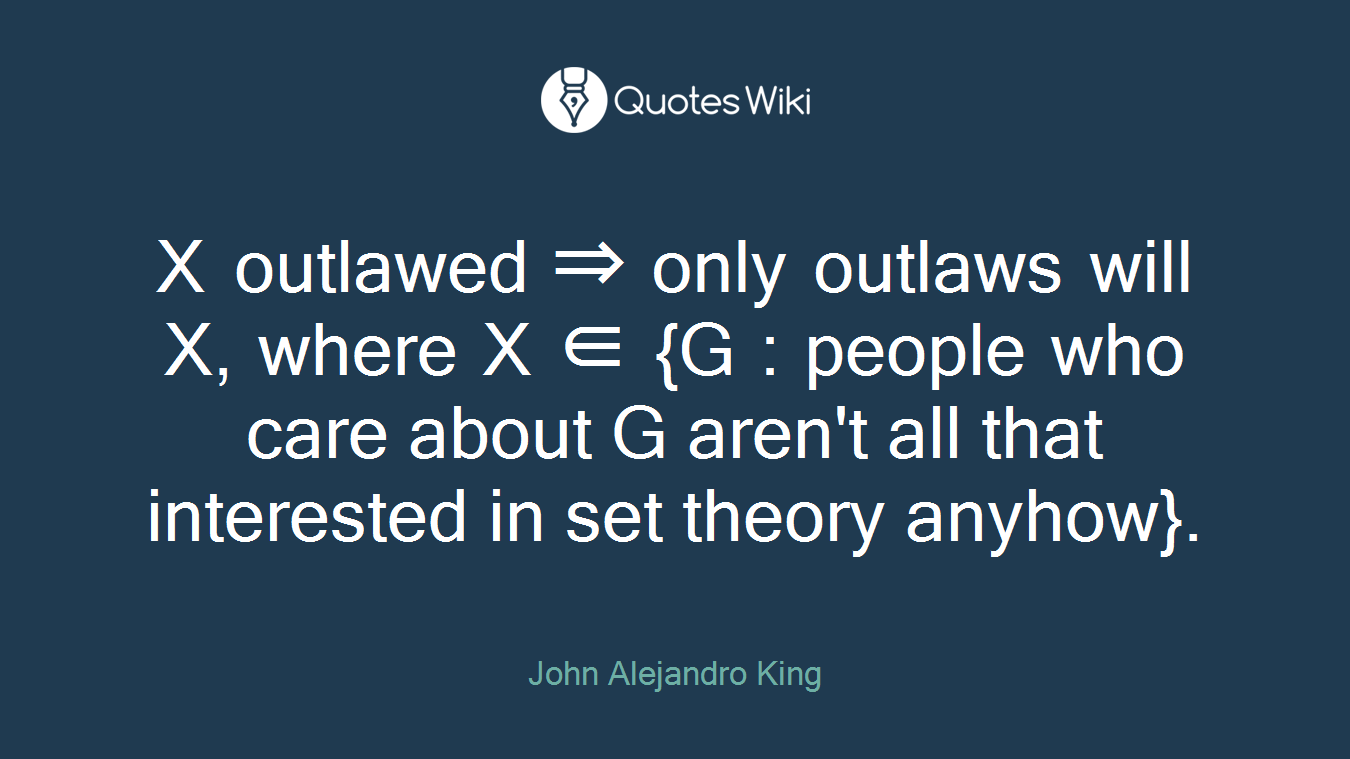 X outlawed ⇒ only outlaws will X, where X ∈ {G : people who care about G aren't all that interested in set theory anyhow}.