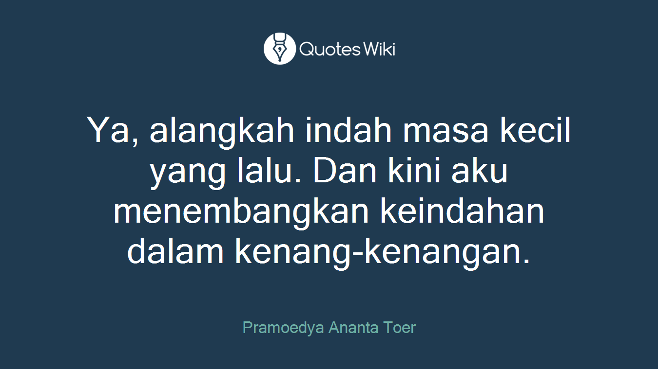 Ya, alangkah indah masa kecil yang lalu. Dan kini aku menembangkan keindahan dalam kenang-kenangan.