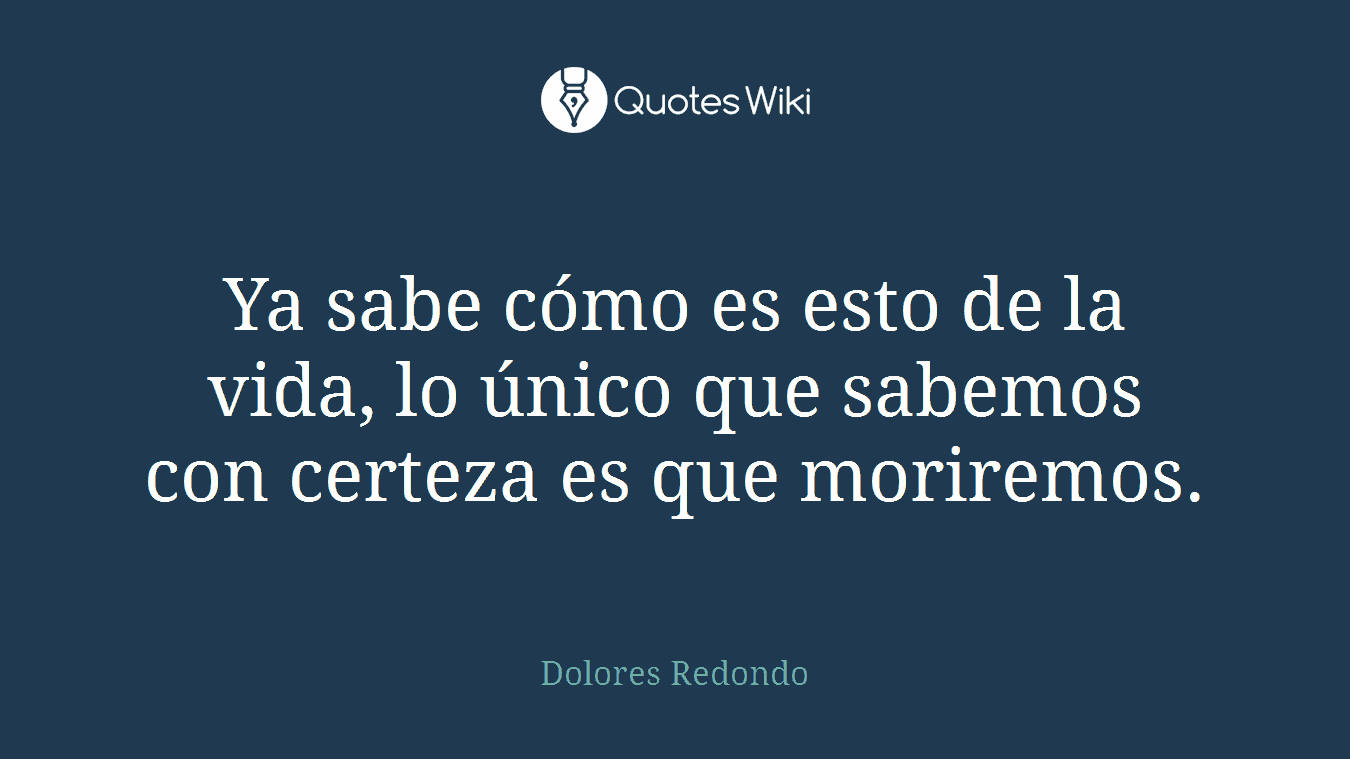 Ya sabe cómo es esto de la vida, lo único que sabemos con certeza es que moriremos.