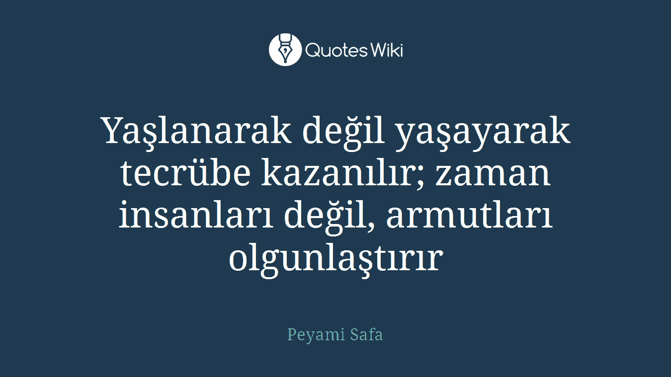 Yaşlanarak değil yaşayarak tecrübe kazanılır; zaman insanları değil, armutları olgunlaştırır