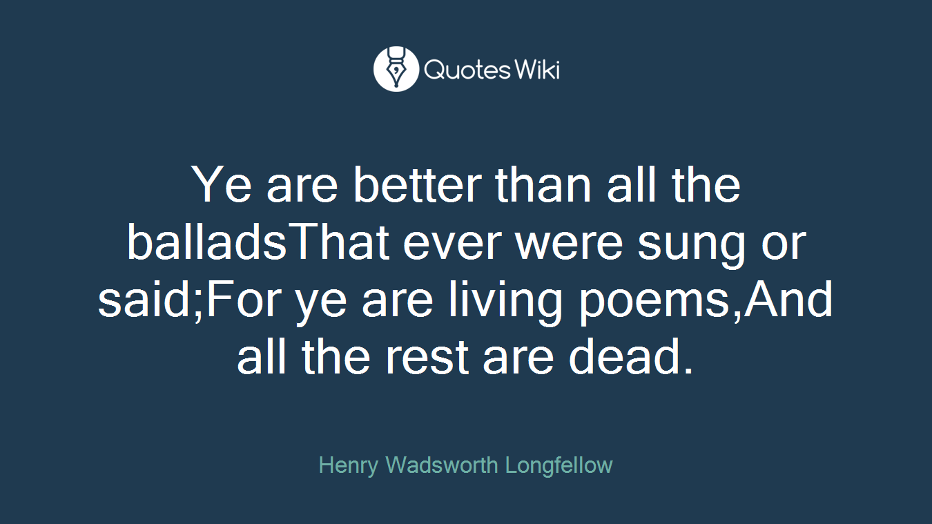 Ye are better than all the balladsThat ever were sung or said;For ye are living poems,And all the rest are dead.