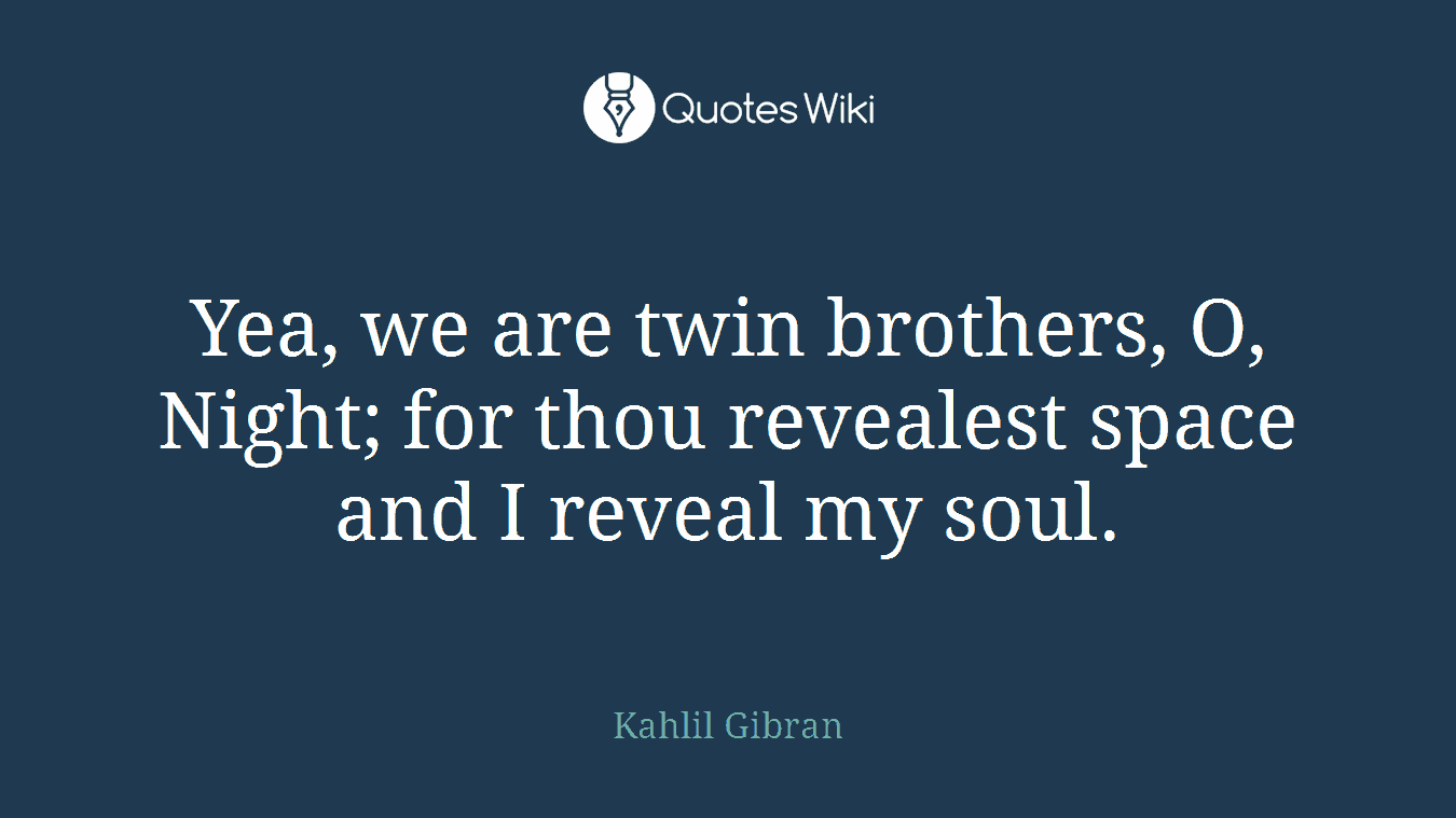 Yea, we are twin brothers, O, Night; for thou revealest space and I reveal my soul.