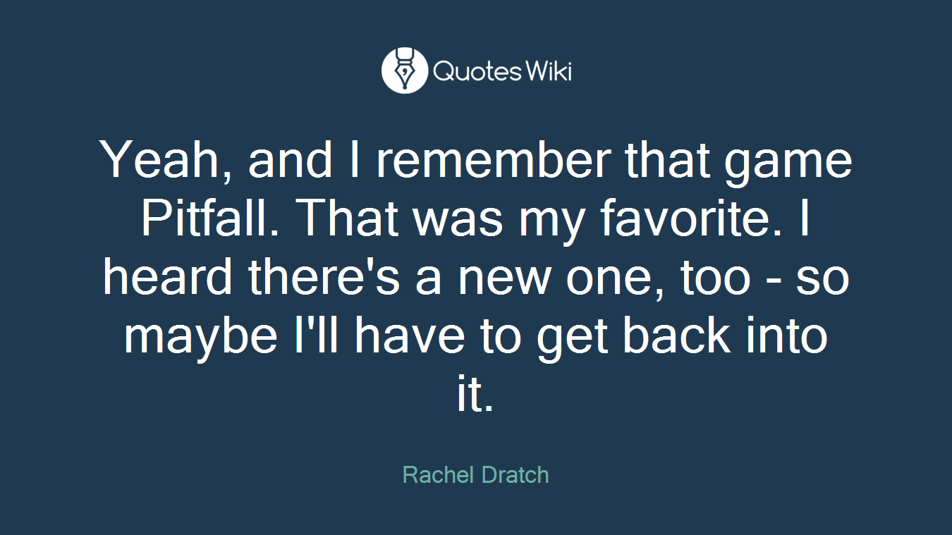 Yeah, and I remember that game Pitfall. That was my favorite. I heard there's a new one, too - so maybe I'll have to get back into it.