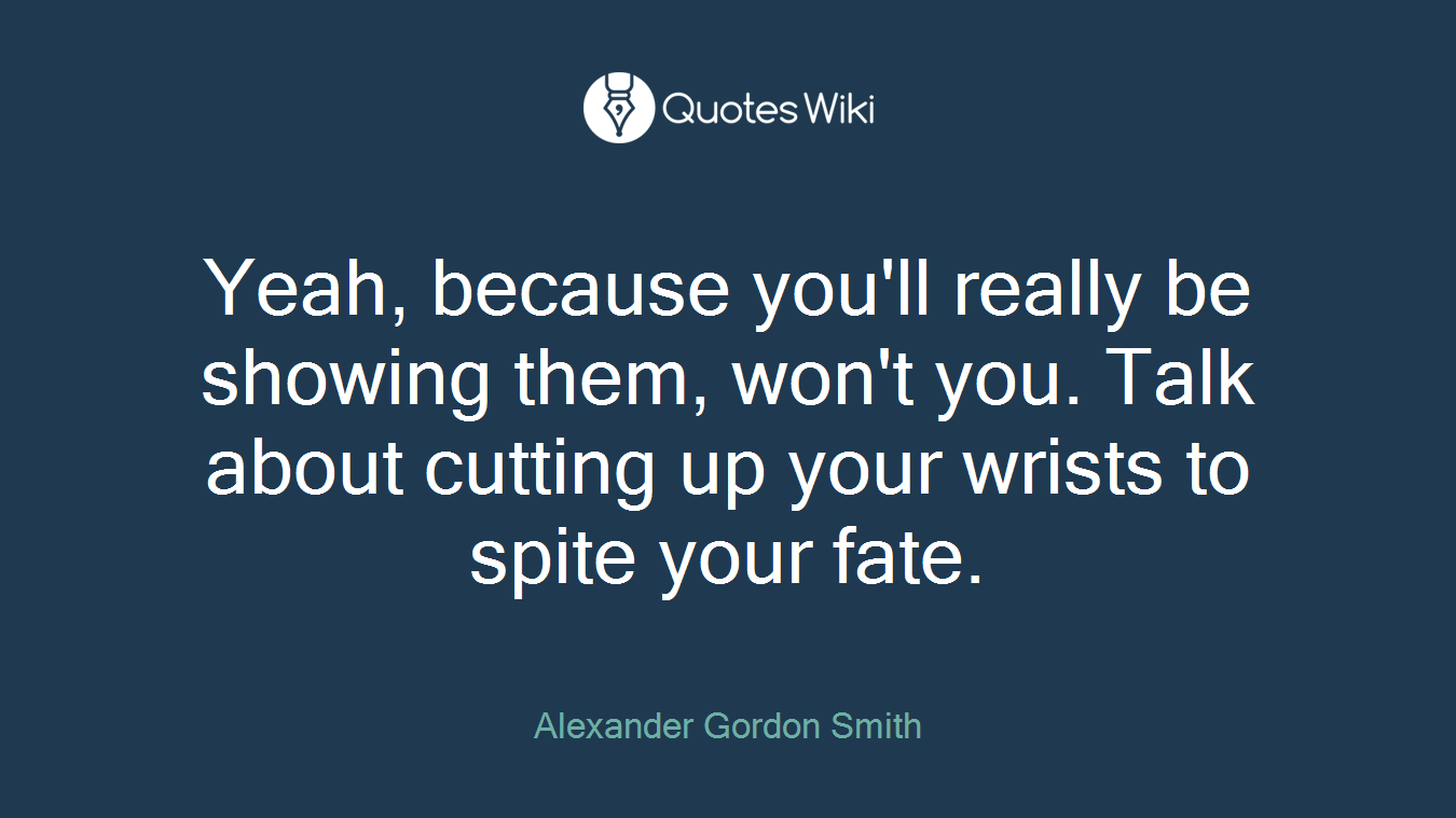 Yeah, because you'll really be showing them, won't you. Talk about cutting up your wrists to spite your fate.