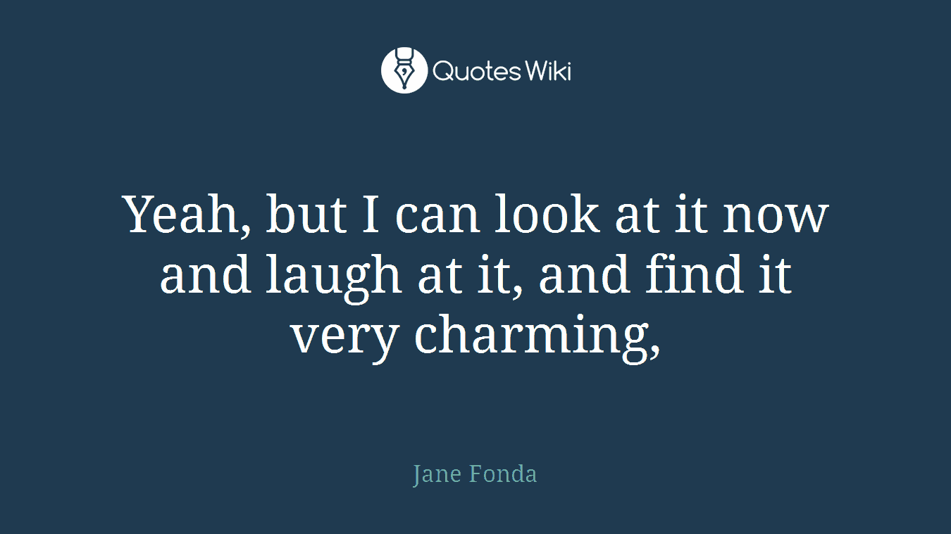 Yeah, but I can look at it now and laugh at it, and find it very charming,