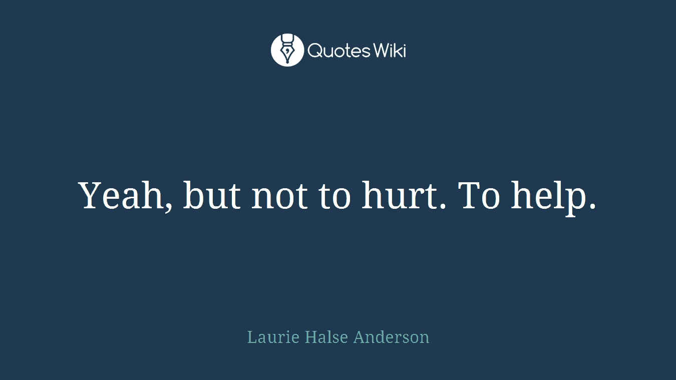 Yeah, but not to hurt. To help.