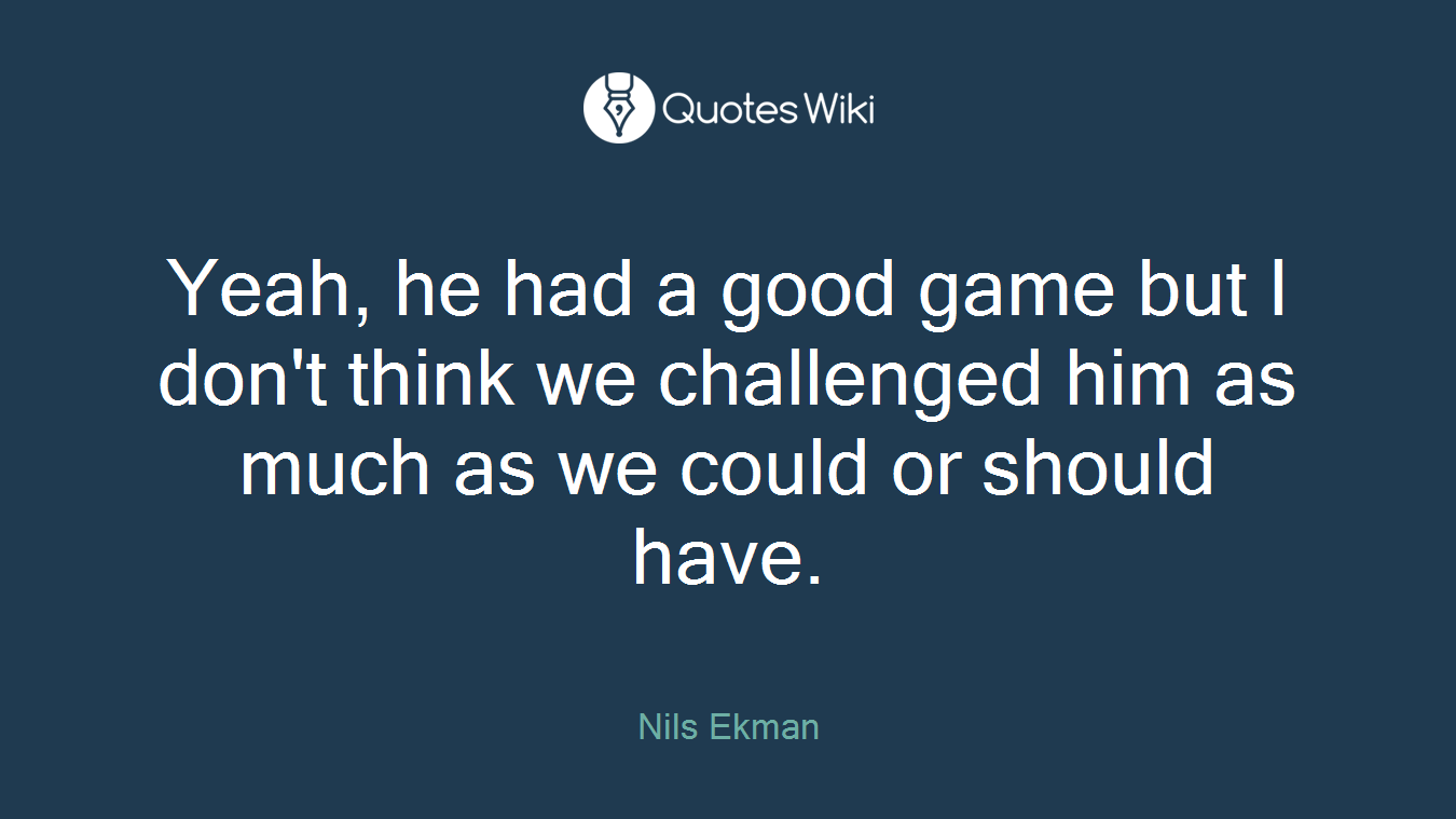 Yeah, he had a good game but I don't think we challenged him as much as we could or should have.