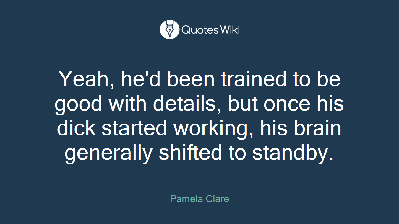 Yeah, he'd been trained to be good with details, but once his dick started working, his brain generally shifted to standby.