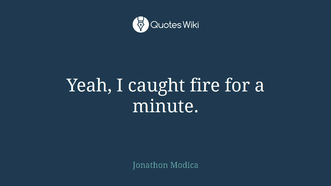 Yeah, I caught fire for a minute.