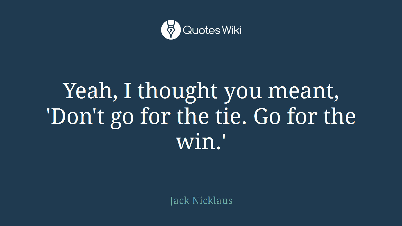 Yeah, I thought you meant, 'Don't go for the tie. Go for the win.'