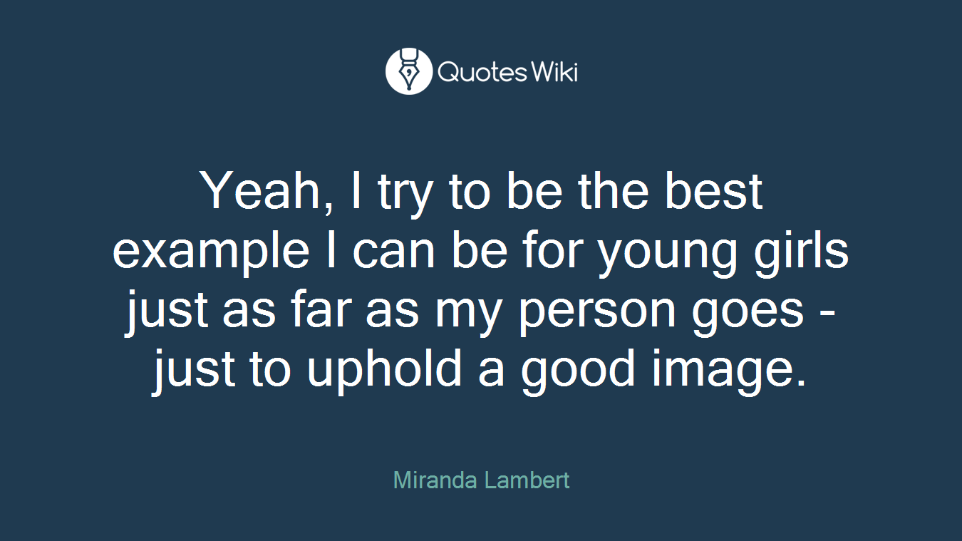 Yeah, I try to be the best example I can be for young girls just as far as my person goes - just to uphold a good image.