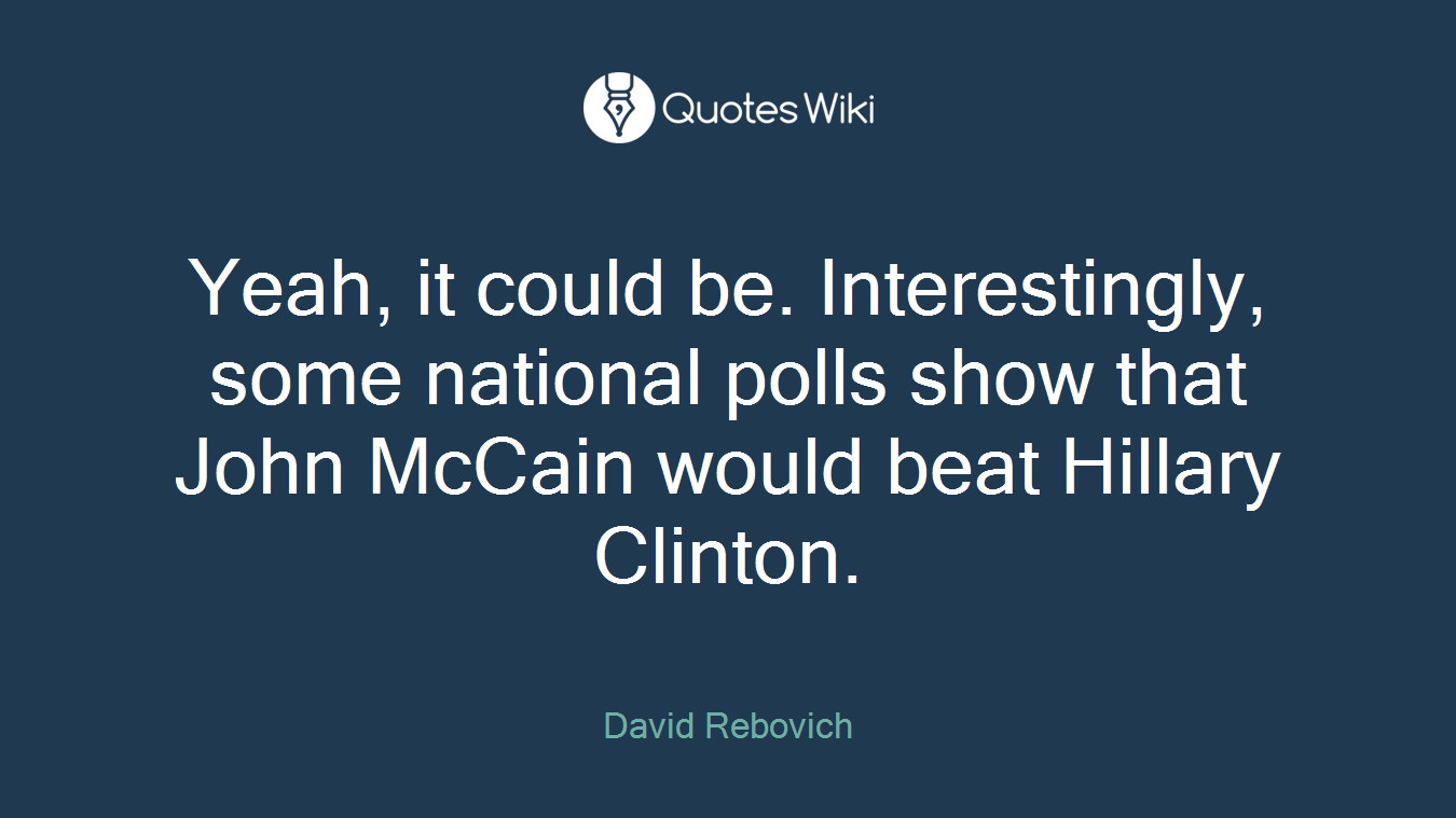 Yeah, it could be. Interestingly, some national polls show that John McCain would beat Hillary Clinton.