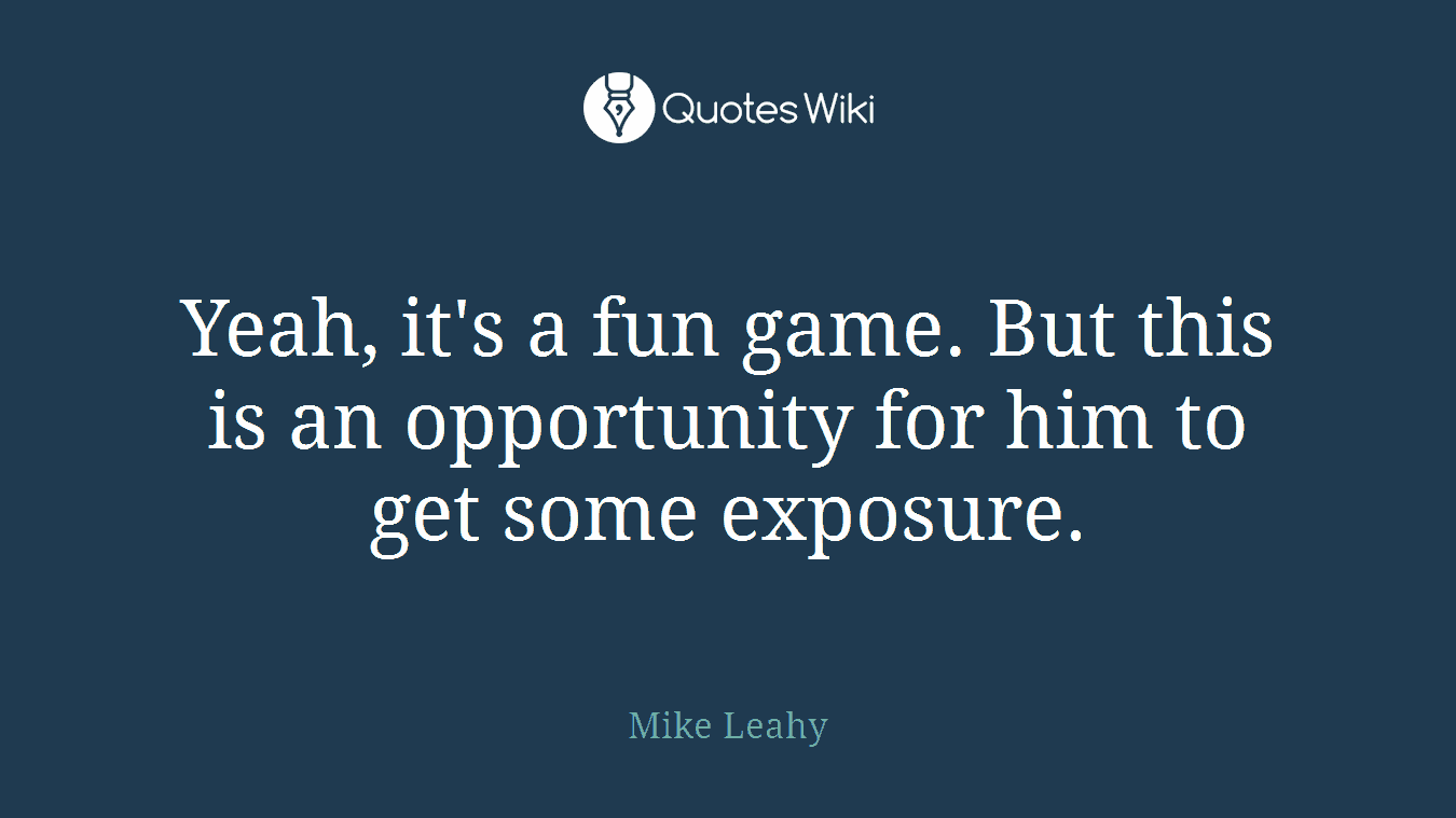Yeah, it's a fun game. But this is an opportunity for him to get some exposure.
