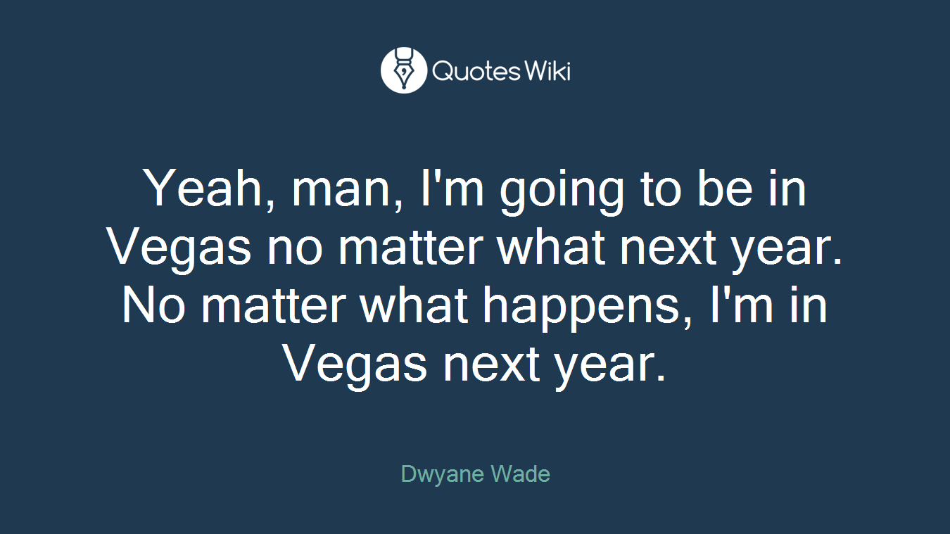Yeah, man, I'm going to be in Vegas no matter what next year. No matter what happens, I'm in Vegas next year.