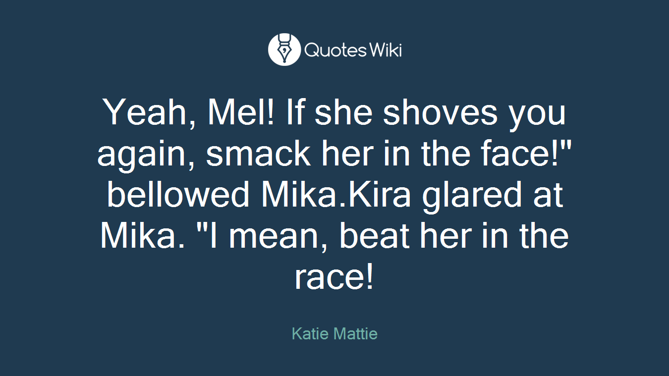 Yeah, Mel! If she shoves you again, smack her in the face!" bellowed Mika.Kira glared at Mika. "I mean, beat her in the race!