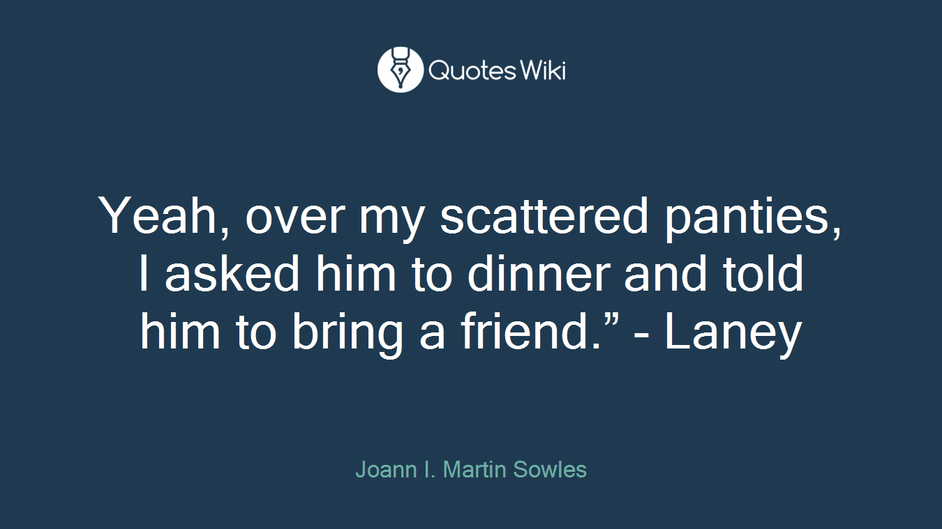 Yeah, over my scattered panties, I asked him to dinner and told him to bring a friend.” - Laney