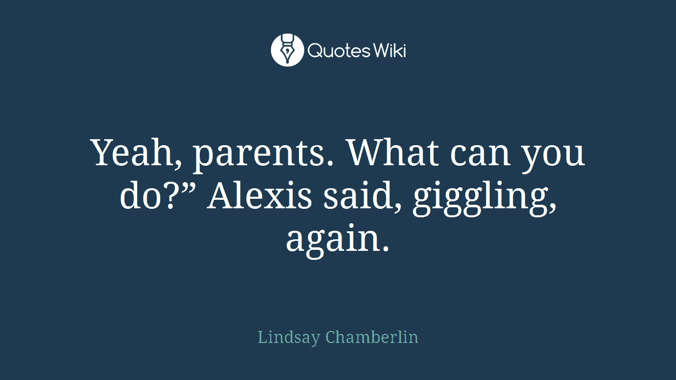 Yeah, parents. What can you do?” Alexis said, giggling, again.