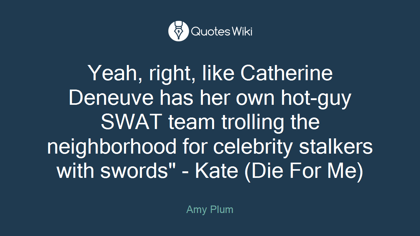 Yeah, right, like Catherine Deneuve has her own hot-guy SWAT team trolling the neighborhood for celebrity stalkers with swords" - Kate (Die For Me)