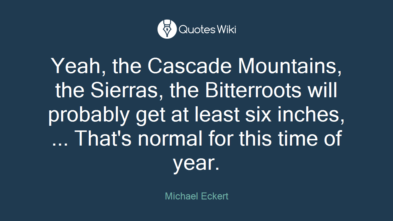 Yeah, the Cascade Mountains, the Sierras, the Bitterroots will probably get at least six inches, ... That's normal for this time of year.