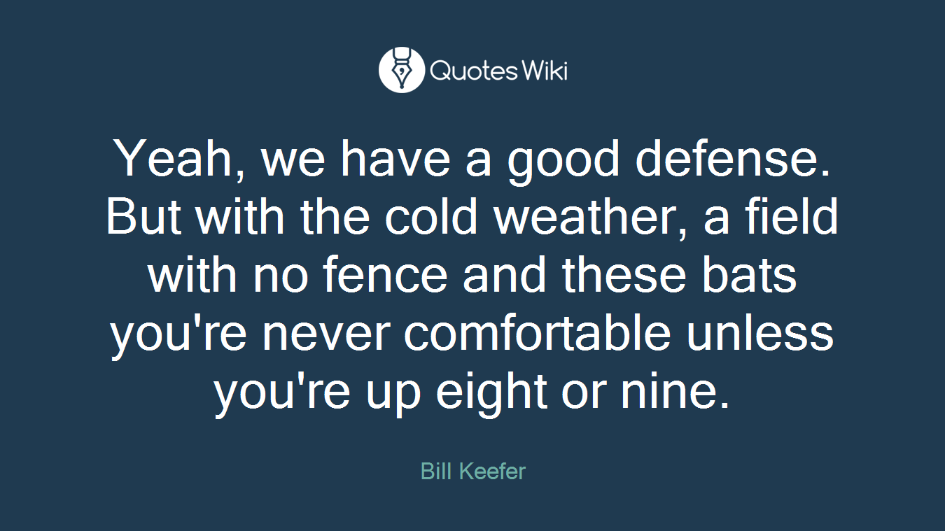 Yeah, we have a good defense. But with the cold weather, a field with no fence and these bats you're never comfortable unless you're up eight or nine.