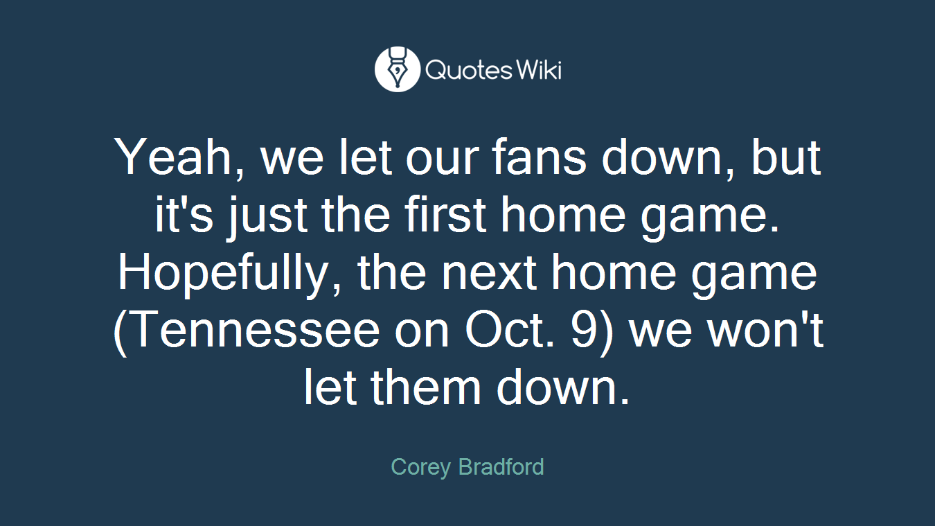 Yeah, we let our fans down, but it's just the first home game. Hopefully, the next home game (Tennessee on Oct. 9) we won't let them down.