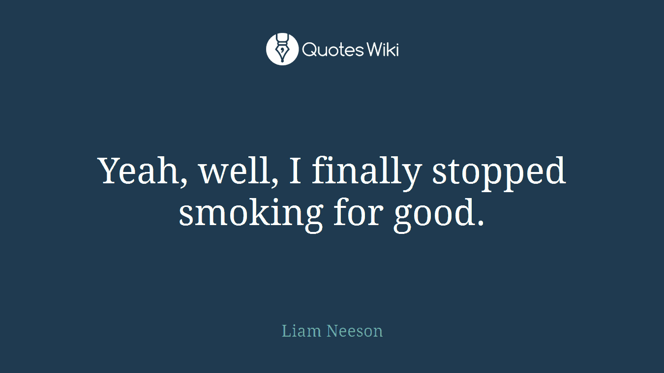 Yeah, well, I finally stopped smoking for good.