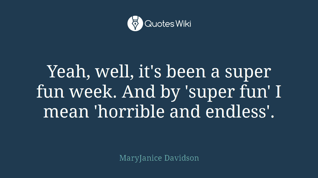 Yeah, well, it's been a super fun week. And by 'super fun' I mean 'horrible and endless'.