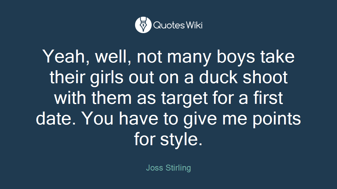 Yeah, well, not many boys take their girls out on a duck shoot with them as target for a first date. You have to give me points for style.