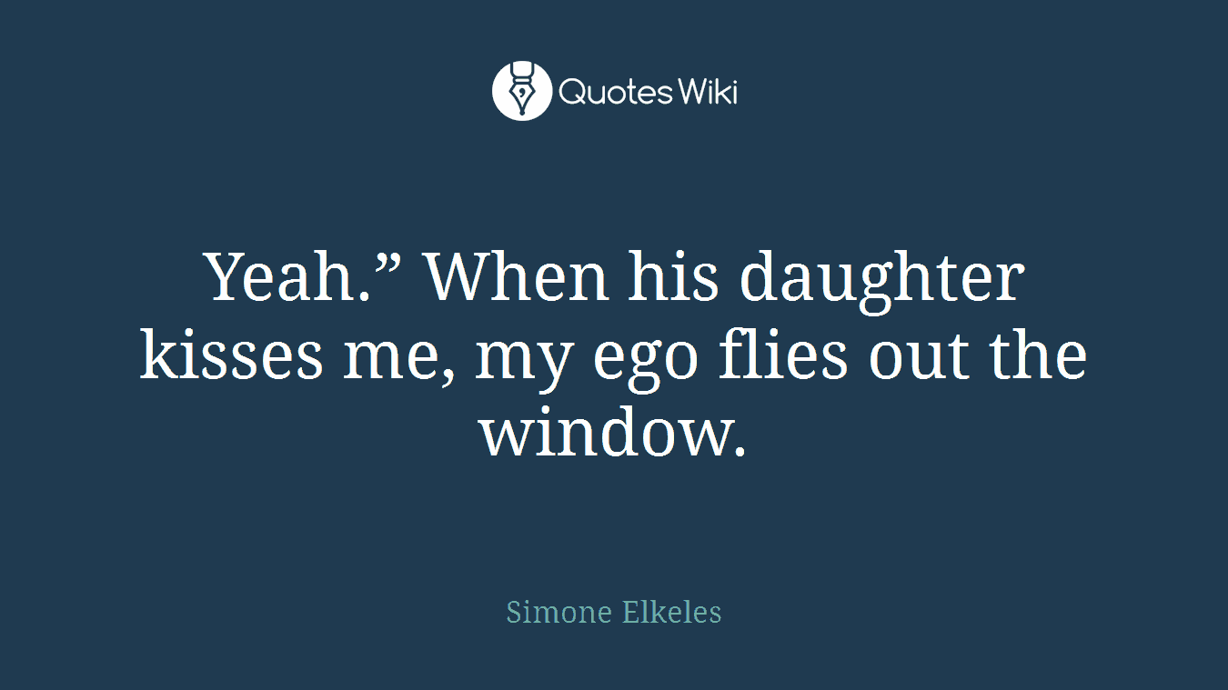 Yeah.” When his daughter kisses me, my ego flies out the window.