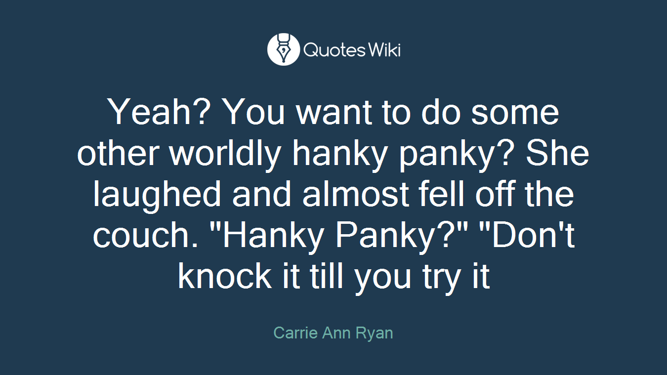 Yeah? You want to do some other worldly hanky panky? She laughed and almost fell off the couch. "Hanky Panky?" "Don't knock it till you try it