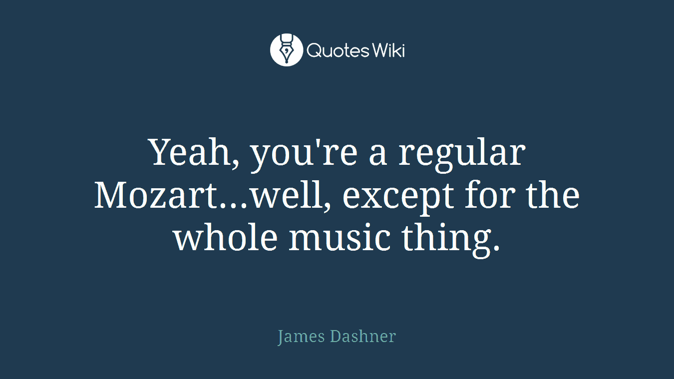 Yeah, you're a regular Mozart...well, except for the whole music thing.