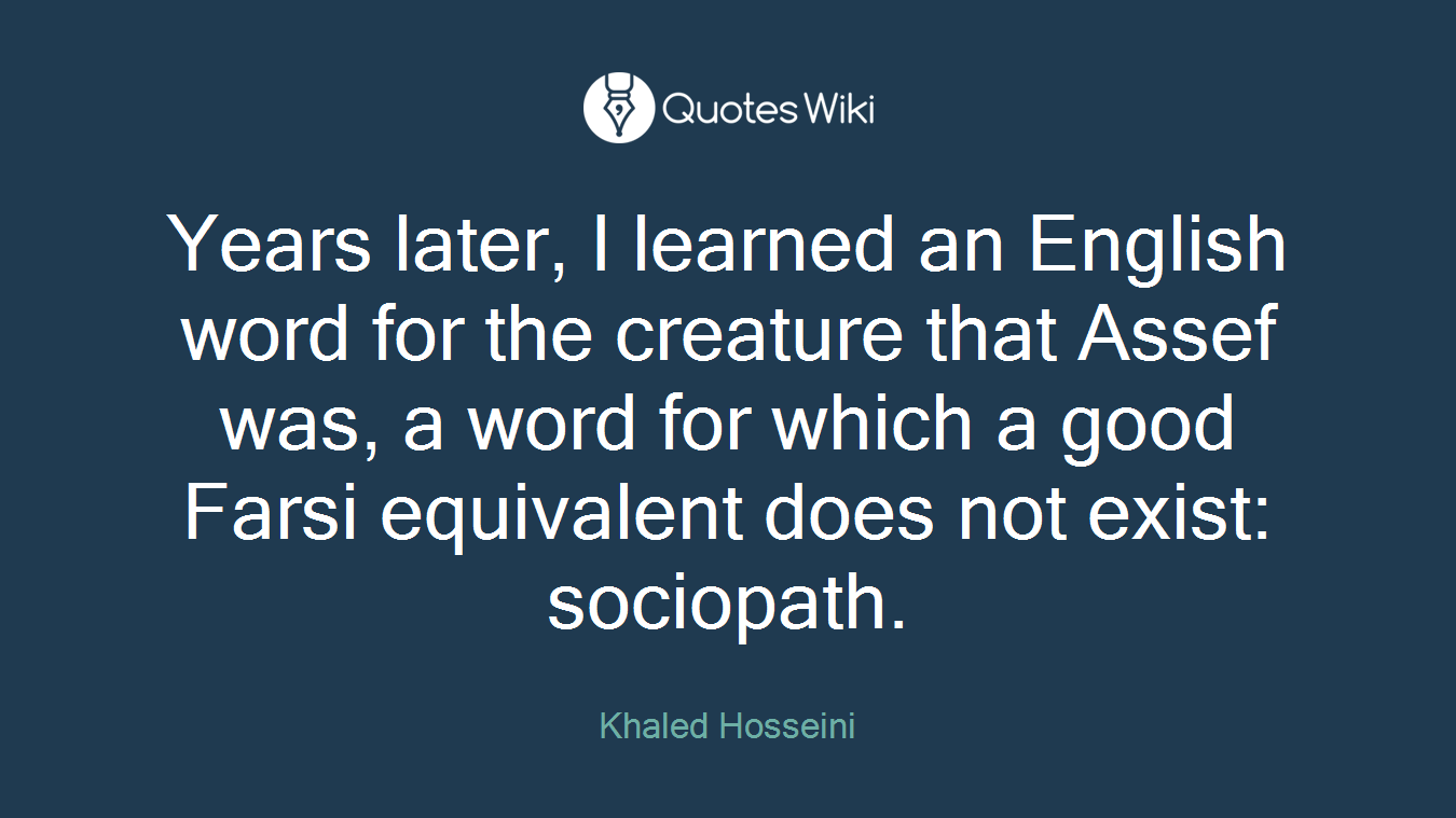 Years later, I learned an English word for the creature that Assef was, a word for which a good Farsi equivalent does not exist: sociopath.