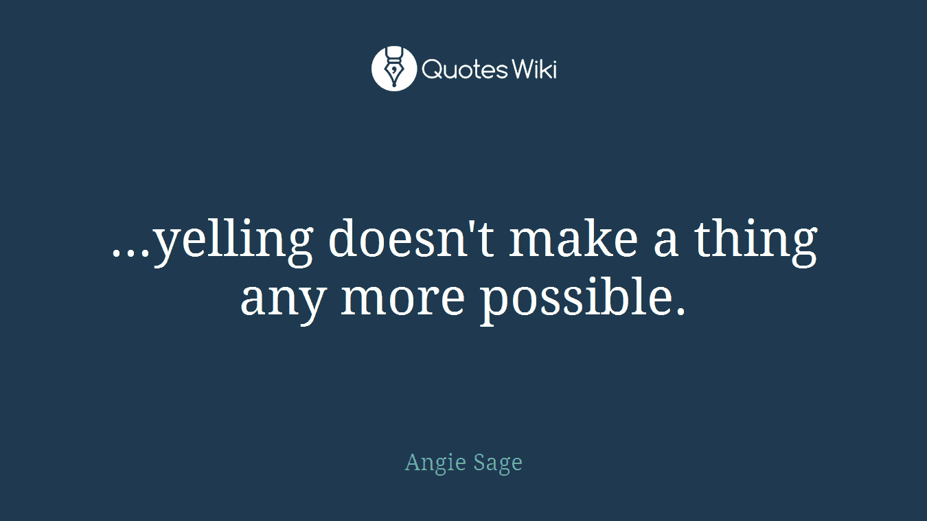 ...yelling doesn't make a thing any more possible.