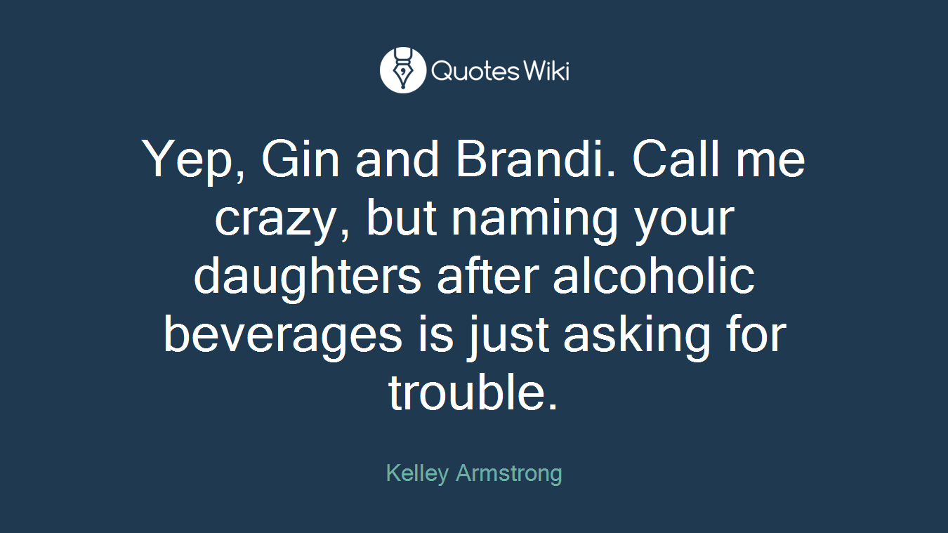 Yep, Gin and Brandi. Call me crazy, but naming your daughters after alcoholic beverages is just asking for trouble.