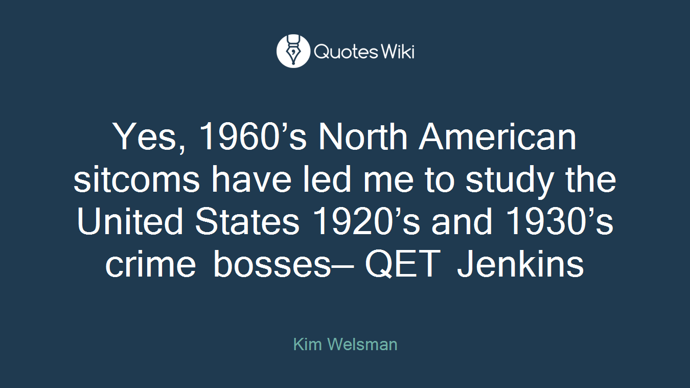 Yes, 1960’s North American sitcoms have led me to study the United States 1920’s and 1930’s crime bosses— QET Jenkins