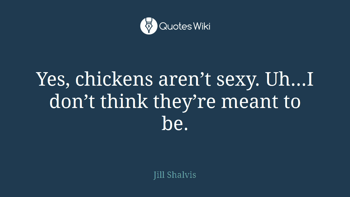 Yes, chickens aren’t sexy. Uh…I don’t think they’re meant to be.