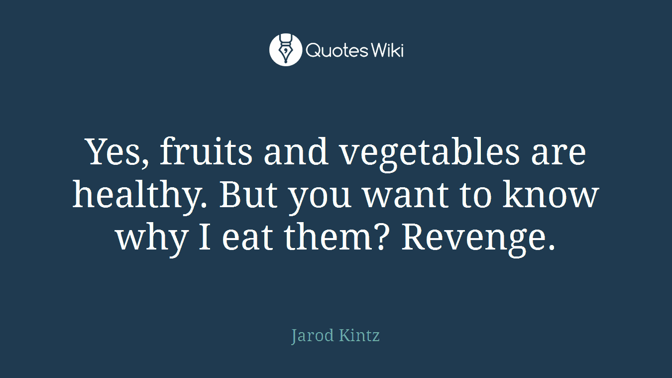 Yes, fruits and vegetables are healthy. But you want to know why I eat them? Revenge.