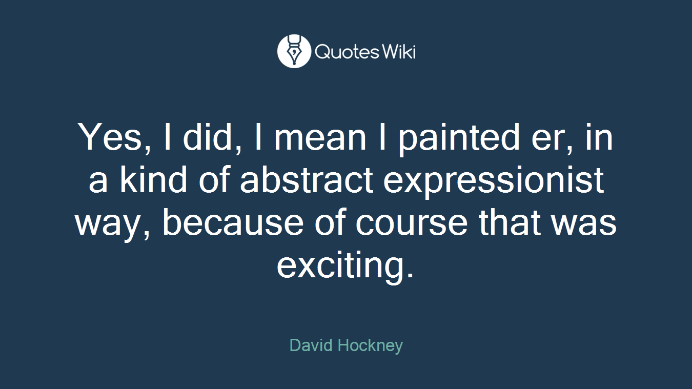 Yes, I did, I mean I painted er, in a kind of abstract expressionist way, because of course that was exciting.