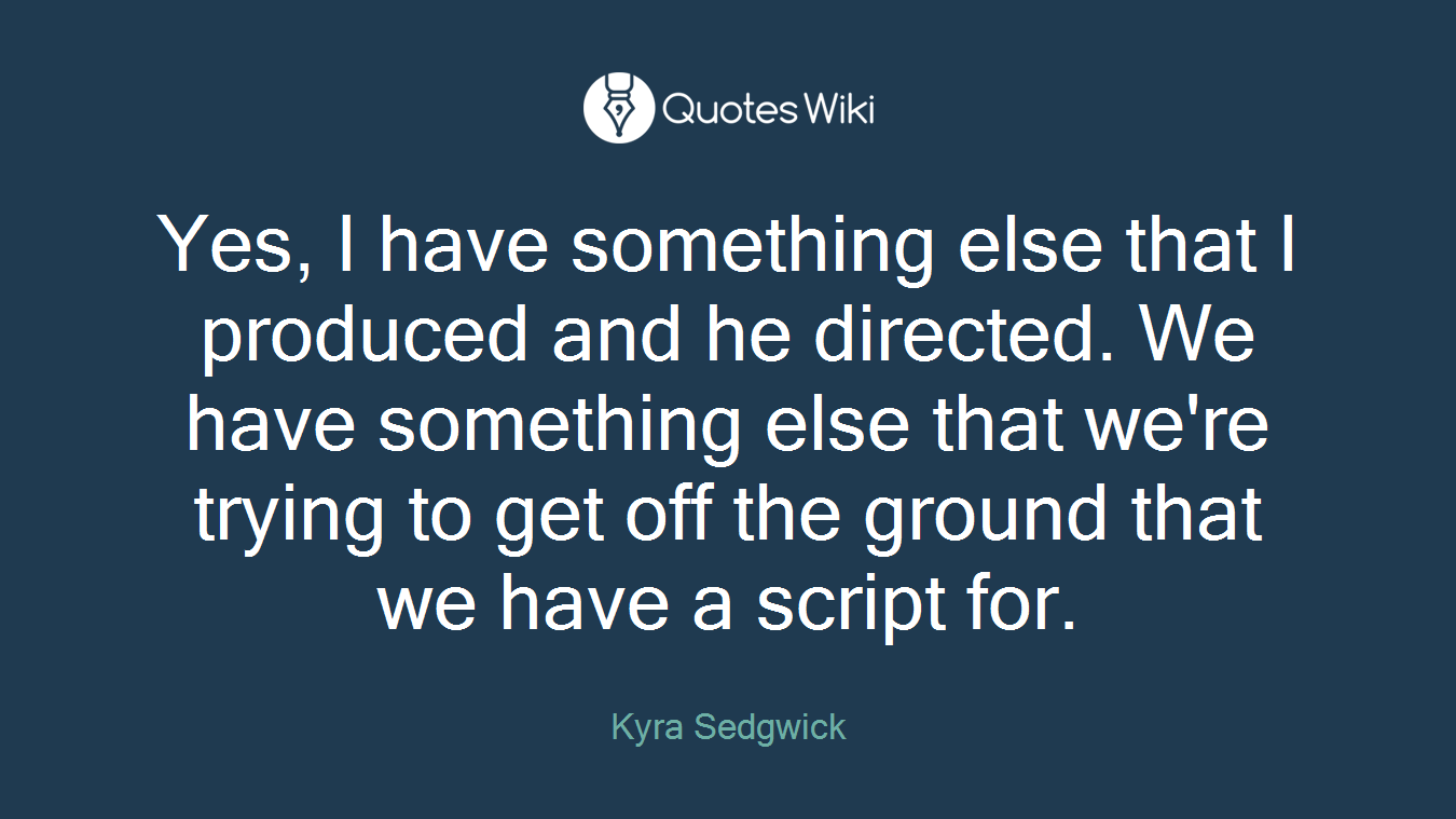 Yes, I have something else that I produced and he directed. We have something else that we're trying to get off the ground that we have a script for.